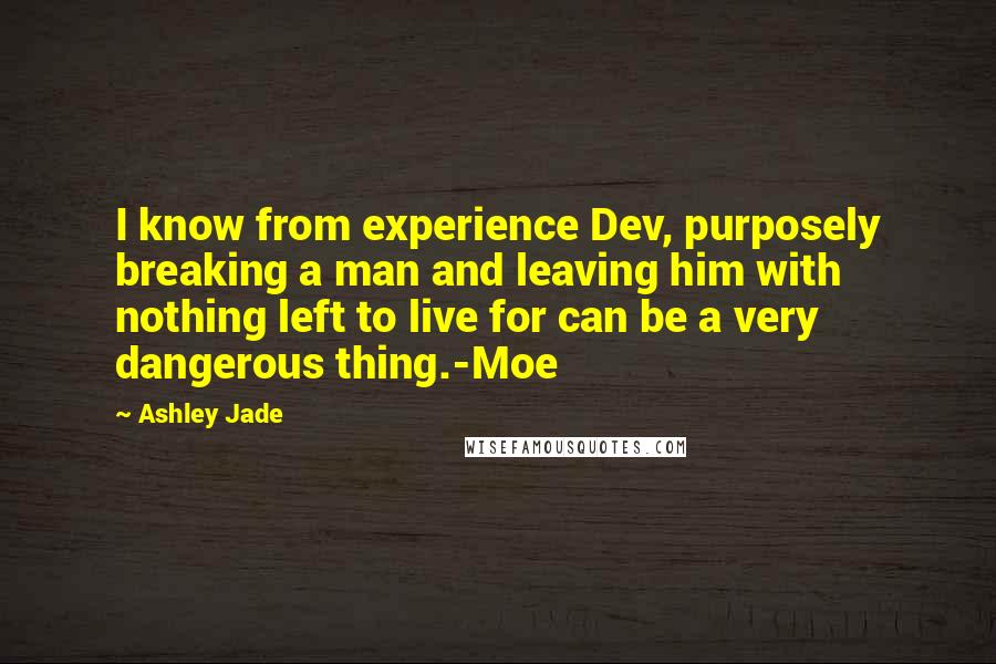 Ashley Jade Quotes: I know from experience Dev, purposely breaking a man and leaving him with nothing left to live for can be a very dangerous thing.-Moe