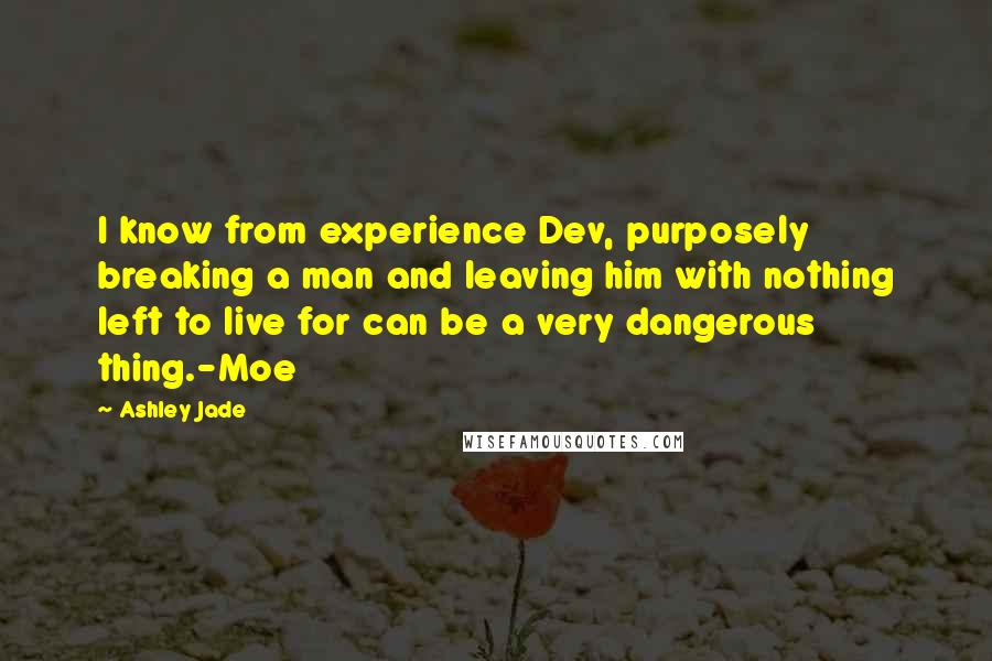 Ashley Jade Quotes: I know from experience Dev, purposely breaking a man and leaving him with nothing left to live for can be a very dangerous thing.-Moe