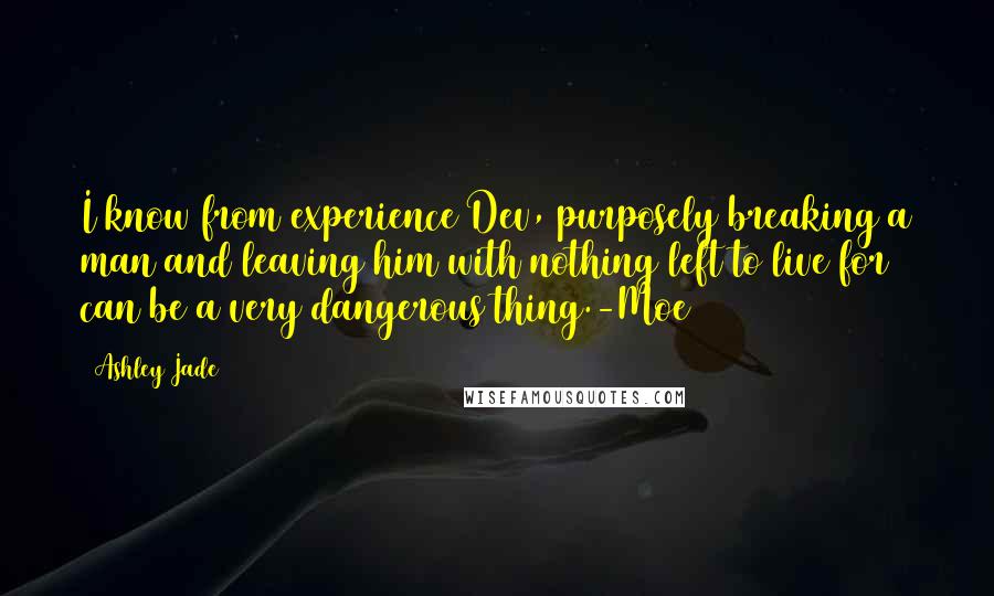 Ashley Jade Quotes: I know from experience Dev, purposely breaking a man and leaving him with nothing left to live for can be a very dangerous thing.-Moe