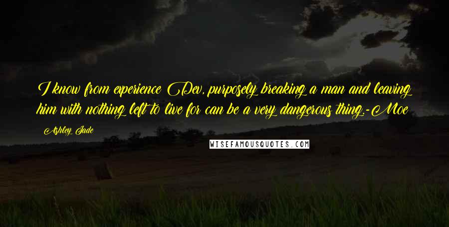 Ashley Jade Quotes: I know from experience Dev, purposely breaking a man and leaving him with nothing left to live for can be a very dangerous thing.-Moe