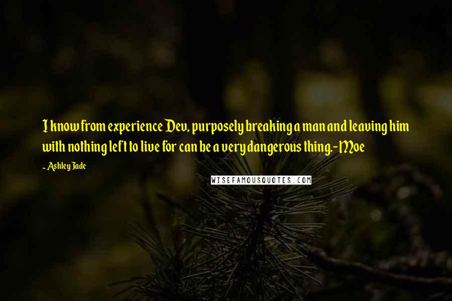 Ashley Jade Quotes: I know from experience Dev, purposely breaking a man and leaving him with nothing left to live for can be a very dangerous thing.-Moe