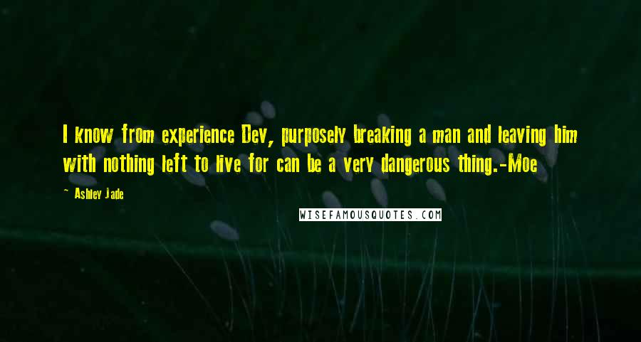 Ashley Jade Quotes: I know from experience Dev, purposely breaking a man and leaving him with nothing left to live for can be a very dangerous thing.-Moe