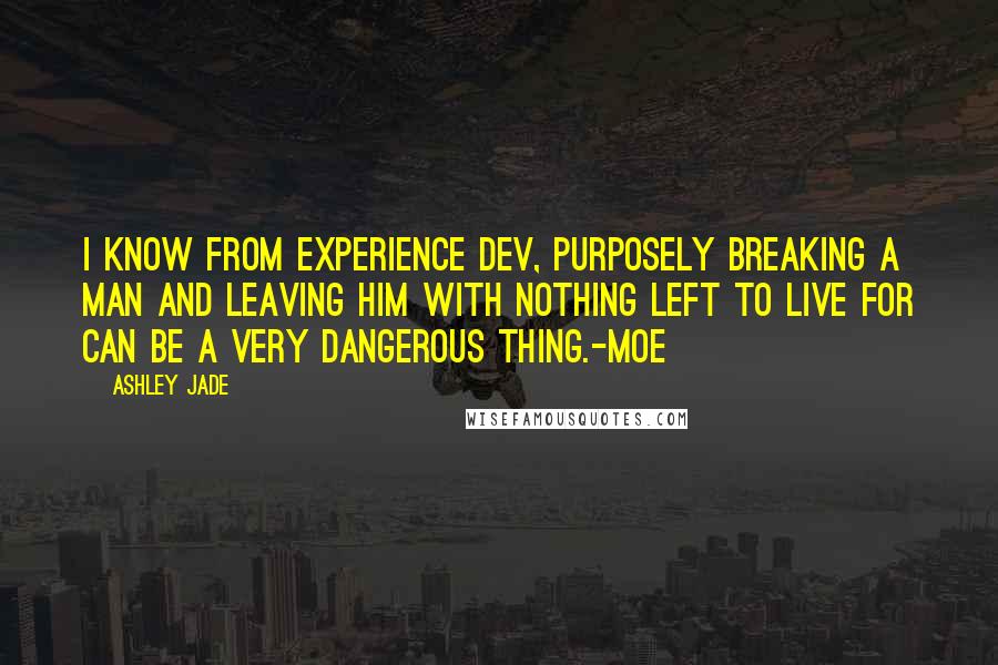 Ashley Jade Quotes: I know from experience Dev, purposely breaking a man and leaving him with nothing left to live for can be a very dangerous thing.-Moe