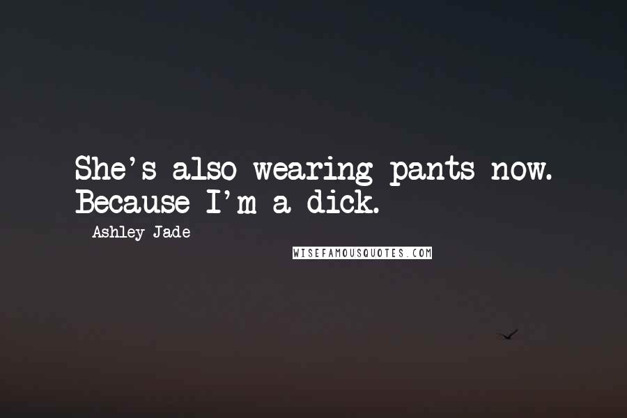 Ashley Jade Quotes: She's also wearing pants now. Because I'm a dick.