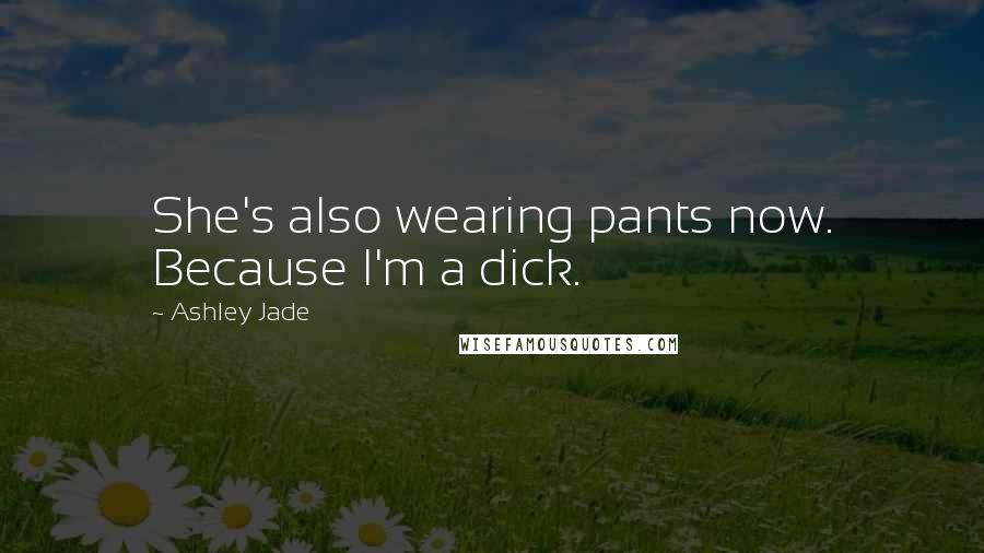 Ashley Jade Quotes: She's also wearing pants now. Because I'm a dick.