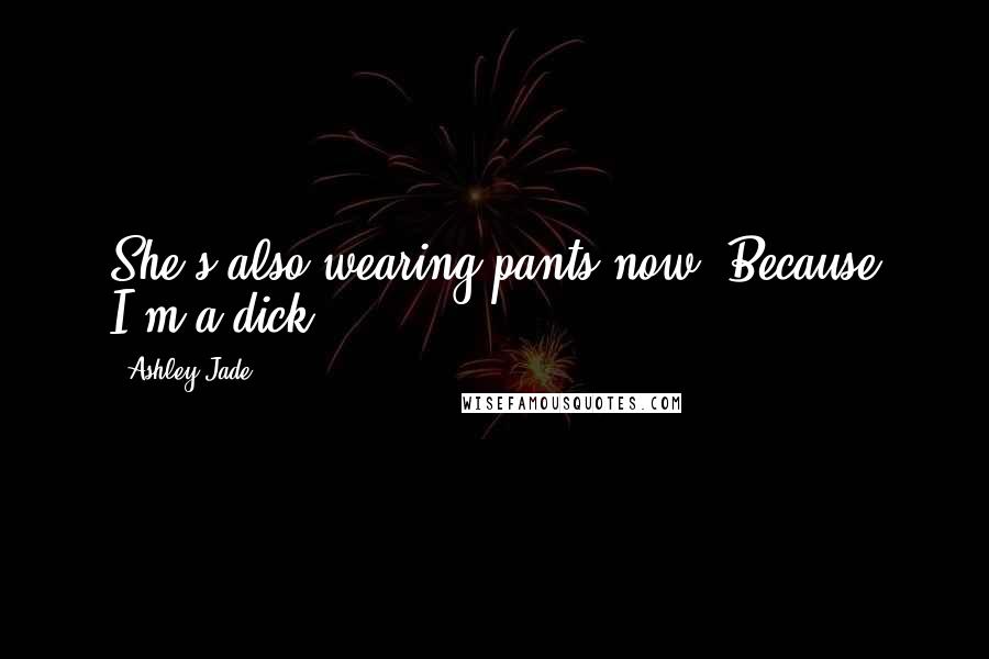 Ashley Jade Quotes: She's also wearing pants now. Because I'm a dick.