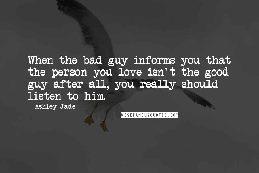 Ashley Jade Quotes: When the bad guy informs you that the person you love isn't the good guy after all, you really should listen to him.