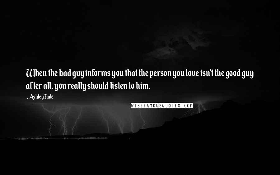 Ashley Jade Quotes: When the bad guy informs you that the person you love isn't the good guy after all, you really should listen to him.
