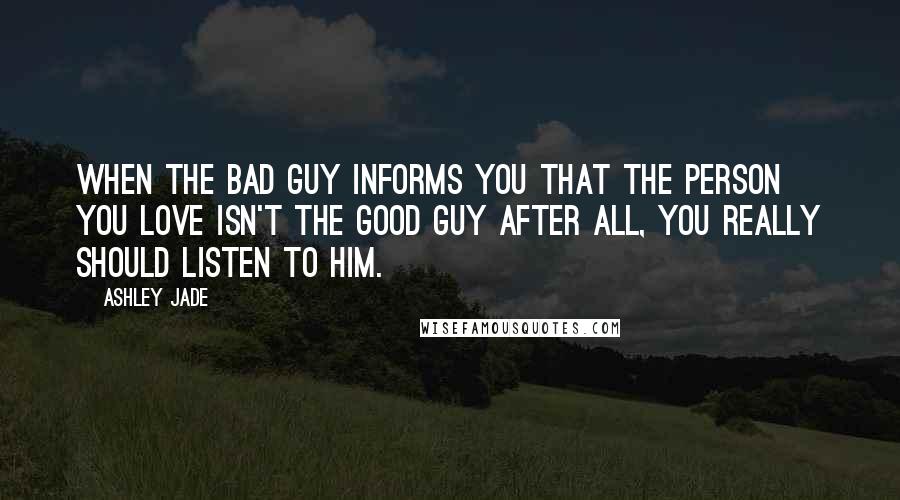 Ashley Jade Quotes: When the bad guy informs you that the person you love isn't the good guy after all, you really should listen to him.