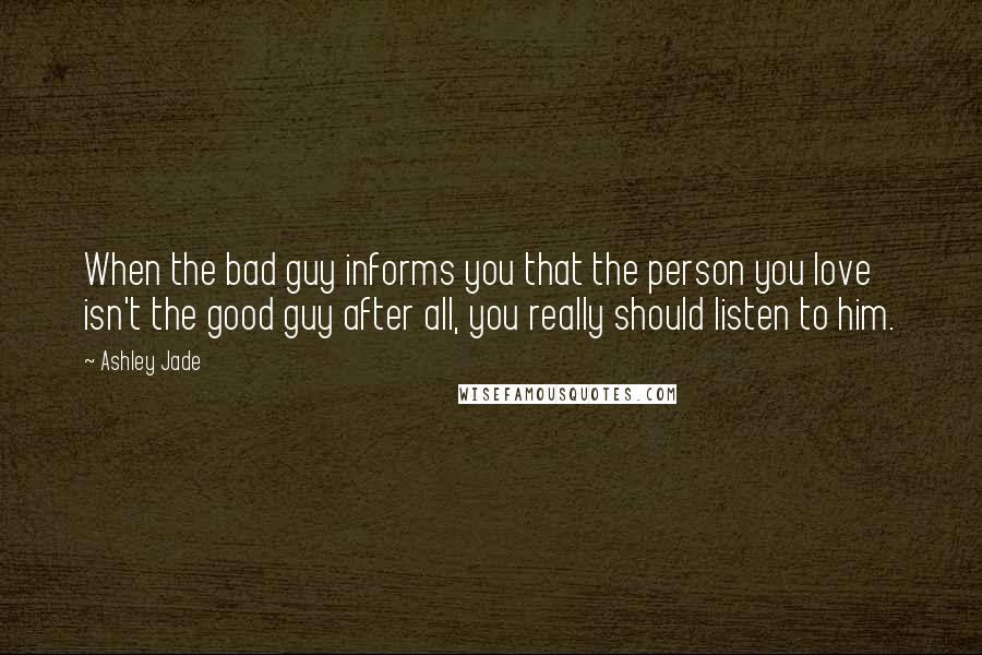 Ashley Jade Quotes: When the bad guy informs you that the person you love isn't the good guy after all, you really should listen to him.