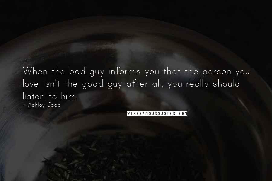 Ashley Jade Quotes: When the bad guy informs you that the person you love isn't the good guy after all, you really should listen to him.