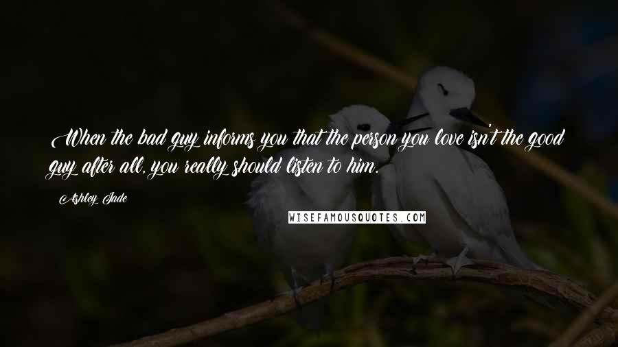 Ashley Jade Quotes: When the bad guy informs you that the person you love isn't the good guy after all, you really should listen to him.