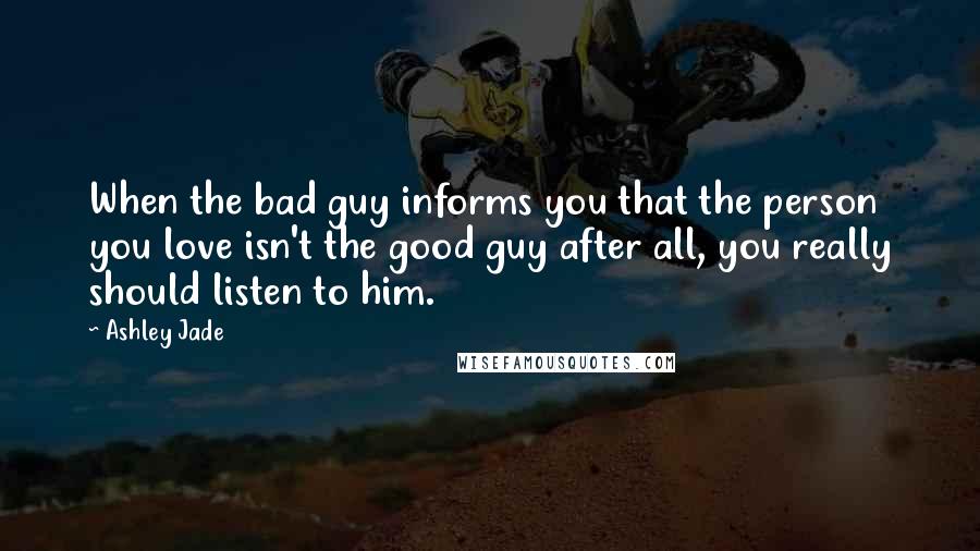 Ashley Jade Quotes: When the bad guy informs you that the person you love isn't the good guy after all, you really should listen to him.