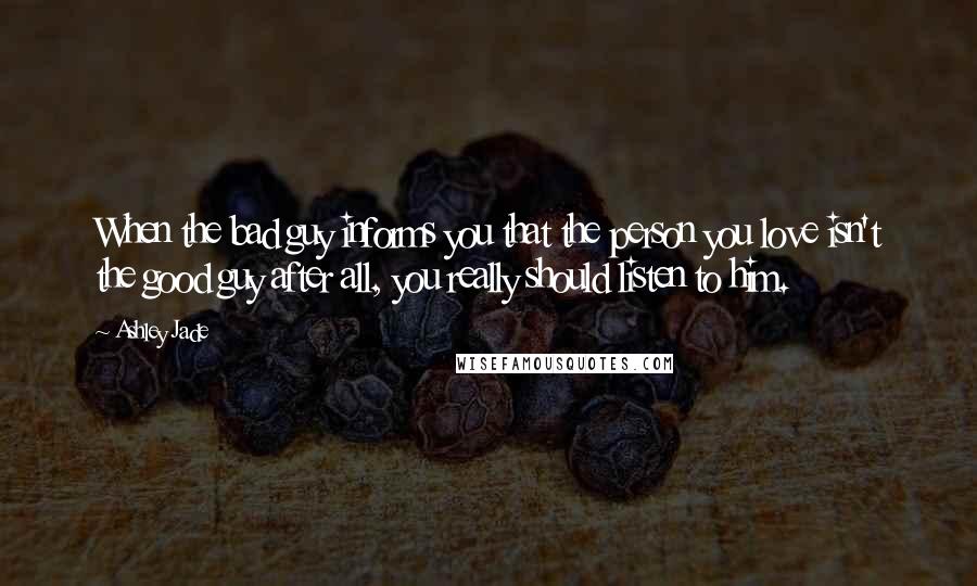 Ashley Jade Quotes: When the bad guy informs you that the person you love isn't the good guy after all, you really should listen to him.