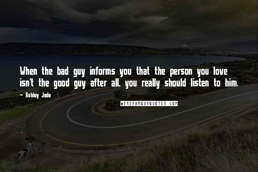 Ashley Jade Quotes: When the bad guy informs you that the person you love isn't the good guy after all, you really should listen to him.