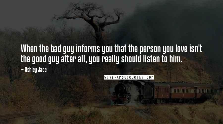 Ashley Jade Quotes: When the bad guy informs you that the person you love isn't the good guy after all, you really should listen to him.