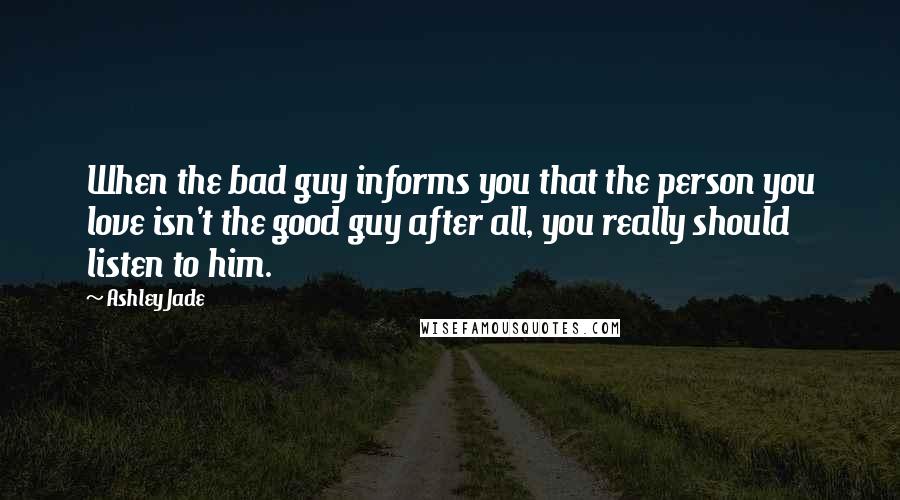 Ashley Jade Quotes: When the bad guy informs you that the person you love isn't the good guy after all, you really should listen to him.