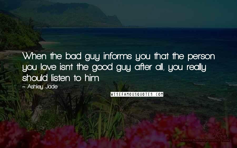 Ashley Jade Quotes: When the bad guy informs you that the person you love isn't the good guy after all, you really should listen to him.