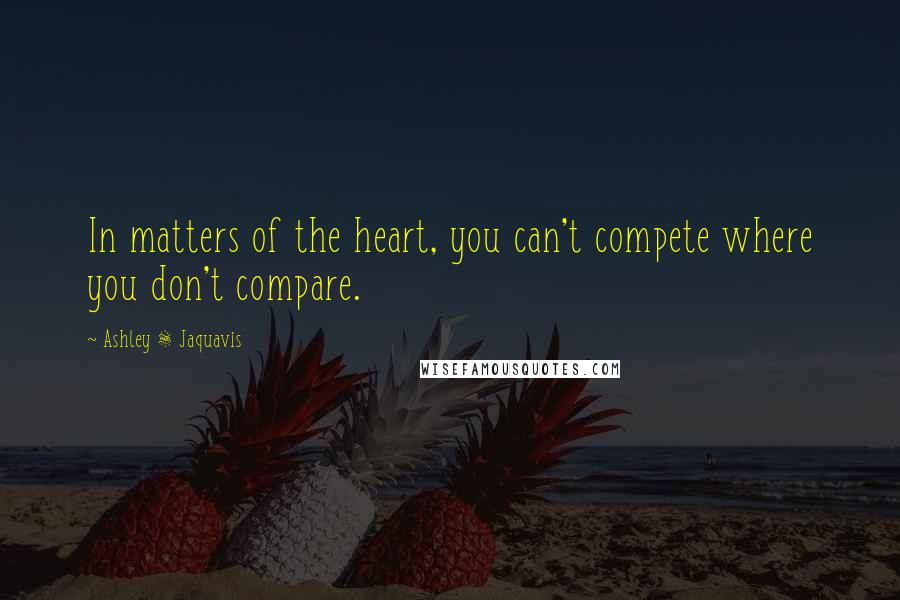 Ashley & Jaquavis Quotes: In matters of the heart, you can't compete where you don't compare.
