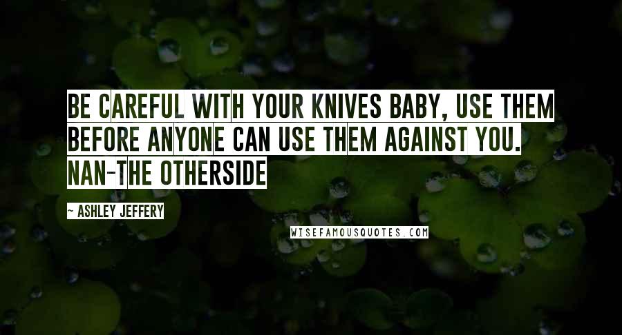 Ashley Jeffery Quotes: Be careful with your knives baby, use them before anyone can use them against you. Nan-The Otherside