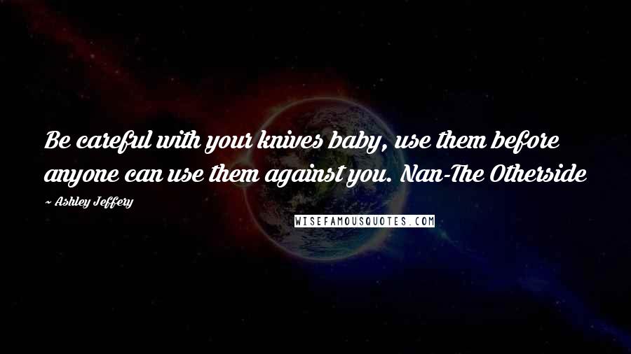 Ashley Jeffery Quotes: Be careful with your knives baby, use them before anyone can use them against you. Nan-The Otherside