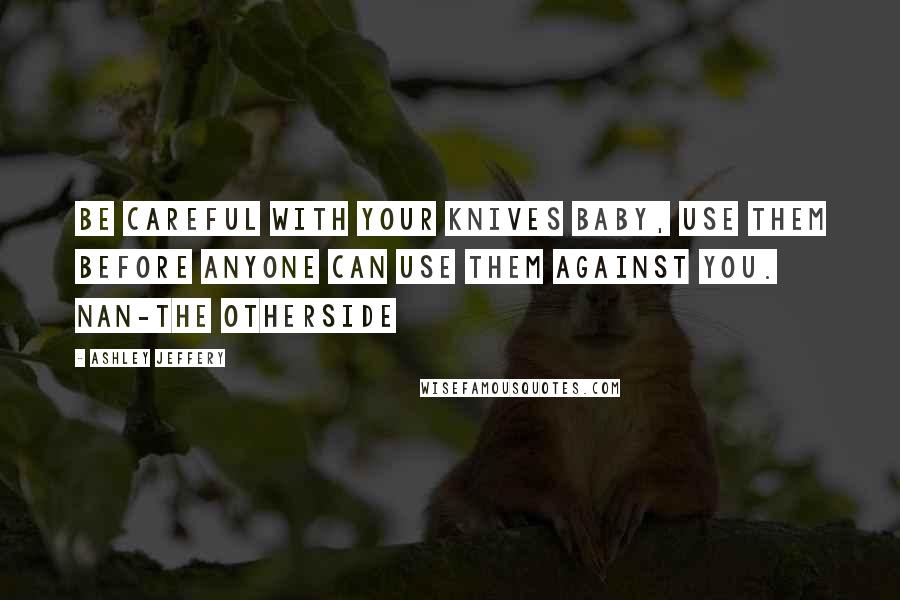 Ashley Jeffery Quotes: Be careful with your knives baby, use them before anyone can use them against you. Nan-The Otherside