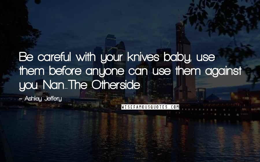 Ashley Jeffery Quotes: Be careful with your knives baby, use them before anyone can use them against you. Nan-The Otherside
