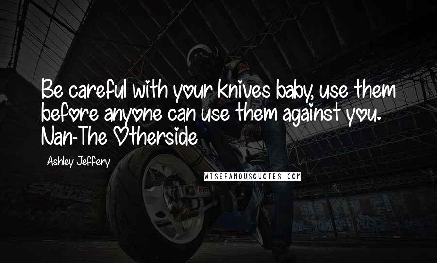 Ashley Jeffery Quotes: Be careful with your knives baby, use them before anyone can use them against you. Nan-The Otherside