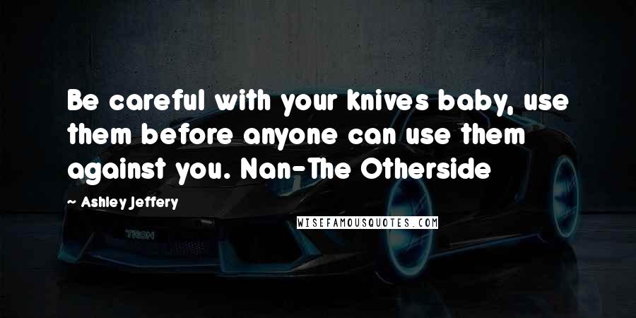 Ashley Jeffery Quotes: Be careful with your knives baby, use them before anyone can use them against you. Nan-The Otherside