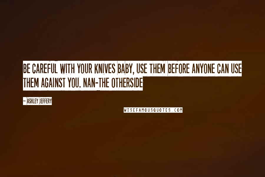 Ashley Jeffery Quotes: Be careful with your knives baby, use them before anyone can use them against you. Nan-The Otherside