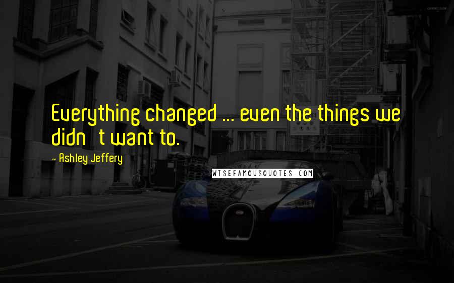 Ashley Jeffery Quotes: Everything changed ... even the things we didn't want to.