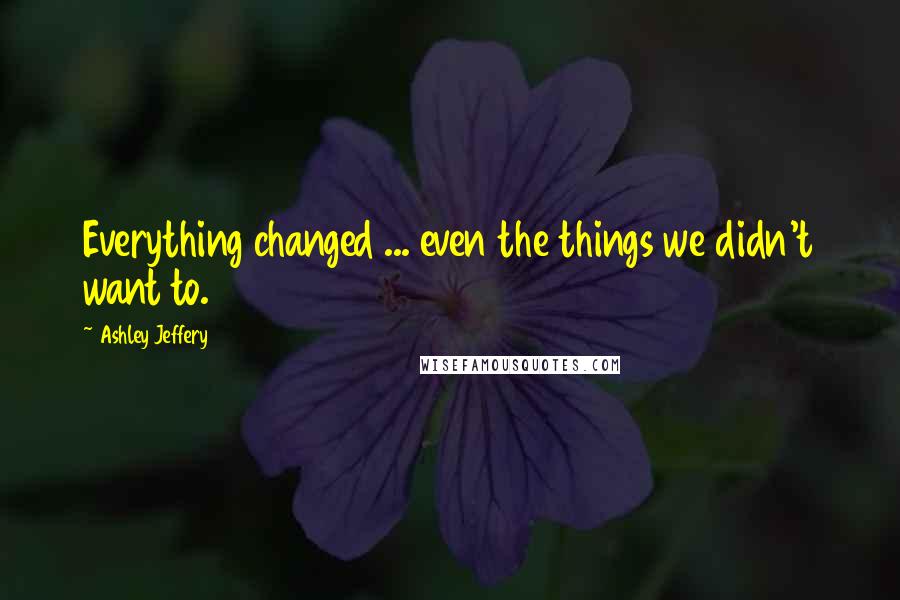 Ashley Jeffery Quotes: Everything changed ... even the things we didn't want to.