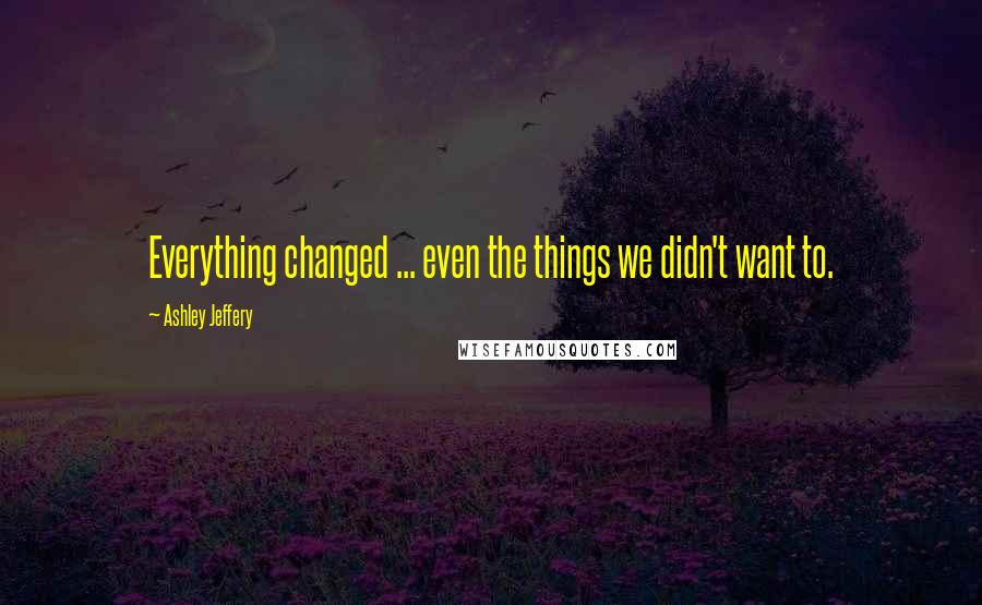 Ashley Jeffery Quotes: Everything changed ... even the things we didn't want to.