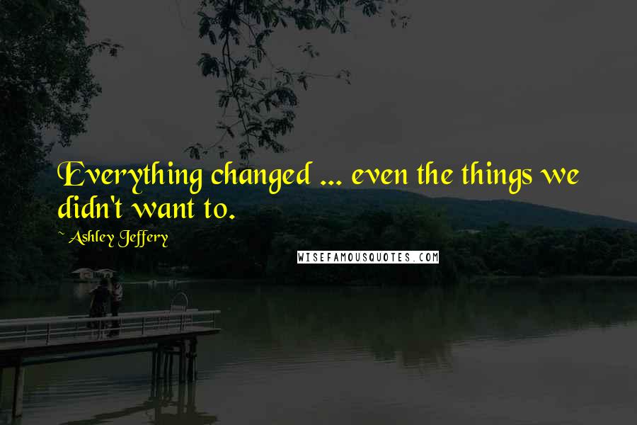 Ashley Jeffery Quotes: Everything changed ... even the things we didn't want to.