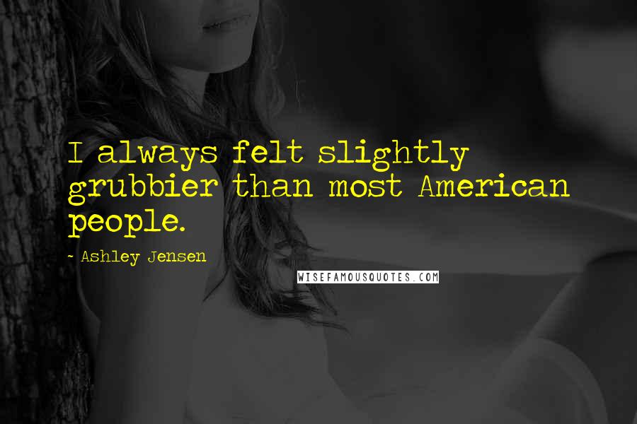 Ashley Jensen Quotes: I always felt slightly grubbier than most American people.