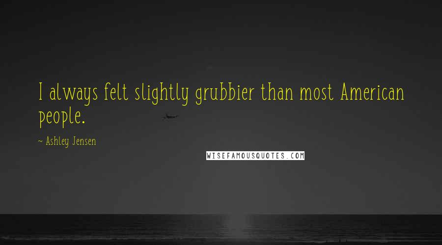 Ashley Jensen Quotes: I always felt slightly grubbier than most American people.