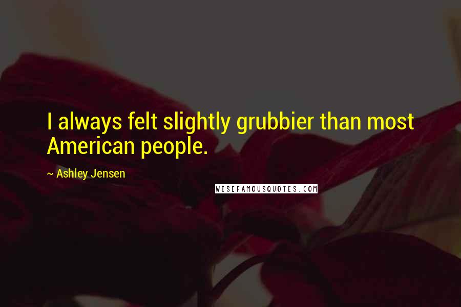 Ashley Jensen Quotes: I always felt slightly grubbier than most American people.