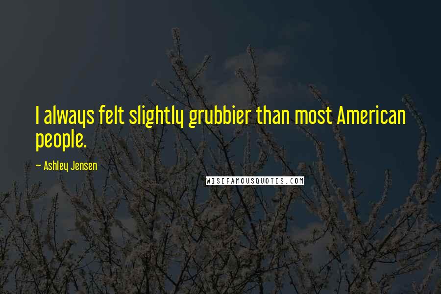 Ashley Jensen Quotes: I always felt slightly grubbier than most American people.