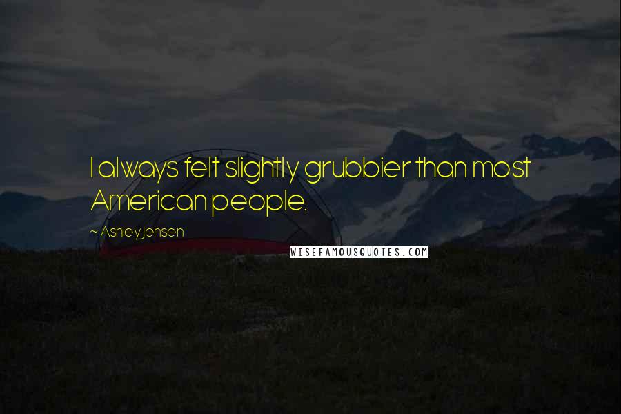Ashley Jensen Quotes: I always felt slightly grubbier than most American people.