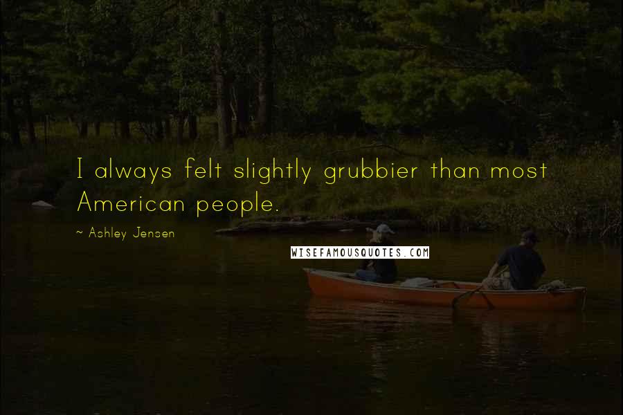 Ashley Jensen Quotes: I always felt slightly grubbier than most American people.