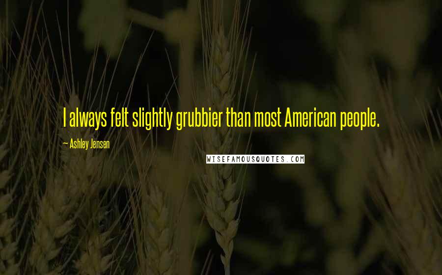 Ashley Jensen Quotes: I always felt slightly grubbier than most American people.