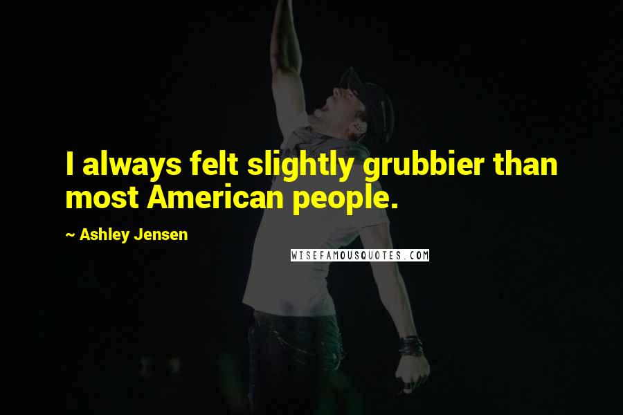 Ashley Jensen Quotes: I always felt slightly grubbier than most American people.