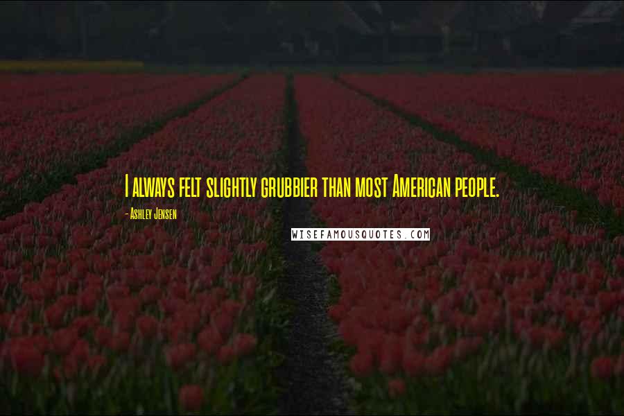 Ashley Jensen Quotes: I always felt slightly grubbier than most American people.