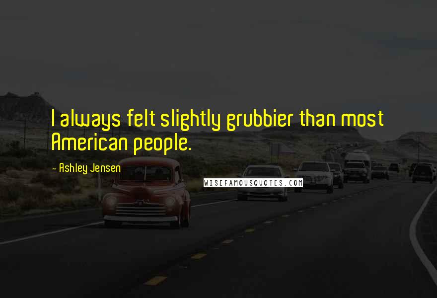 Ashley Jensen Quotes: I always felt slightly grubbier than most American people.