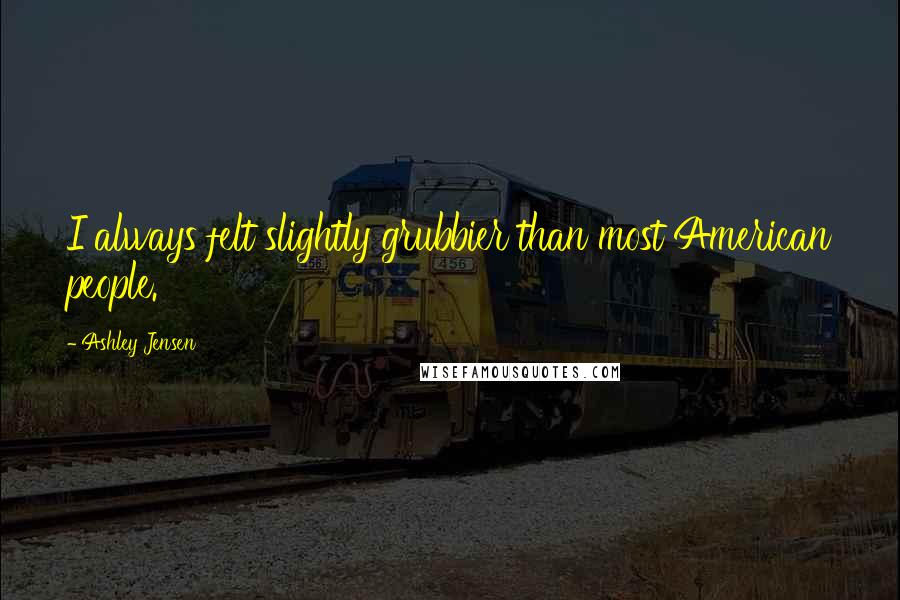 Ashley Jensen Quotes: I always felt slightly grubbier than most American people.