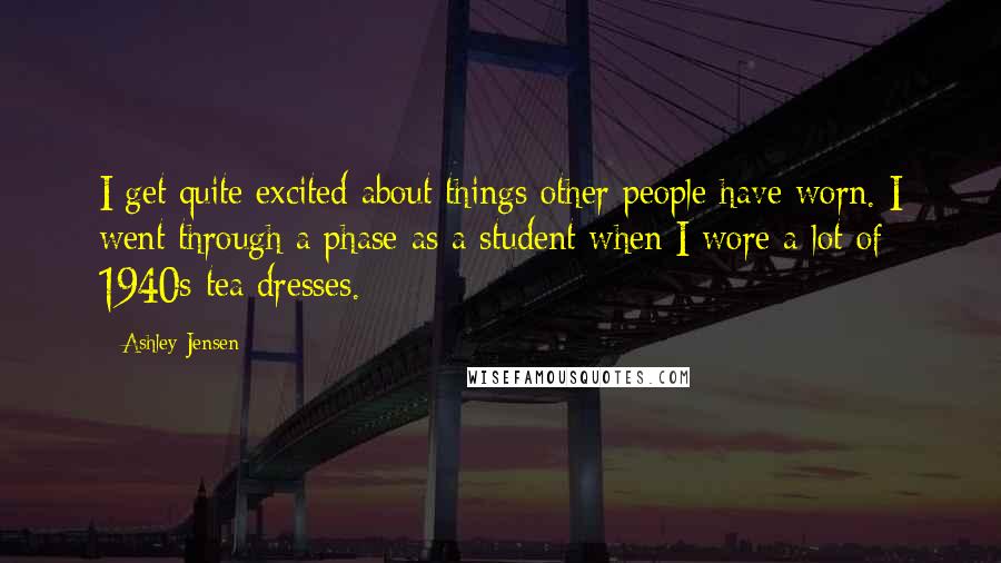 Ashley Jensen Quotes: I get quite excited about things other people have worn. I went through a phase as a student when I wore a lot of 1940s tea dresses.