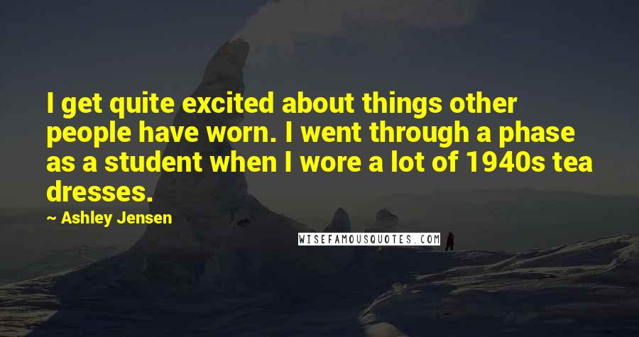 Ashley Jensen Quotes: I get quite excited about things other people have worn. I went through a phase as a student when I wore a lot of 1940s tea dresses.