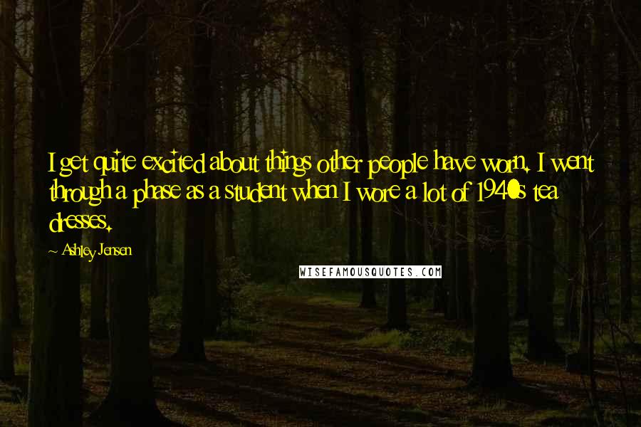 Ashley Jensen Quotes: I get quite excited about things other people have worn. I went through a phase as a student when I wore a lot of 1940s tea dresses.