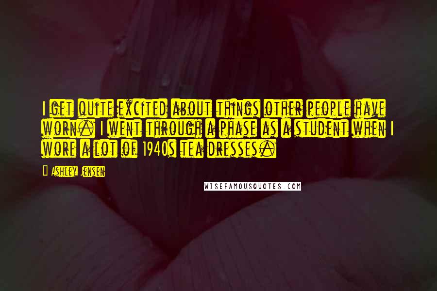 Ashley Jensen Quotes: I get quite excited about things other people have worn. I went through a phase as a student when I wore a lot of 1940s tea dresses.