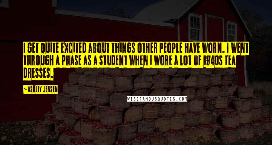 Ashley Jensen Quotes: I get quite excited about things other people have worn. I went through a phase as a student when I wore a lot of 1940s tea dresses.
